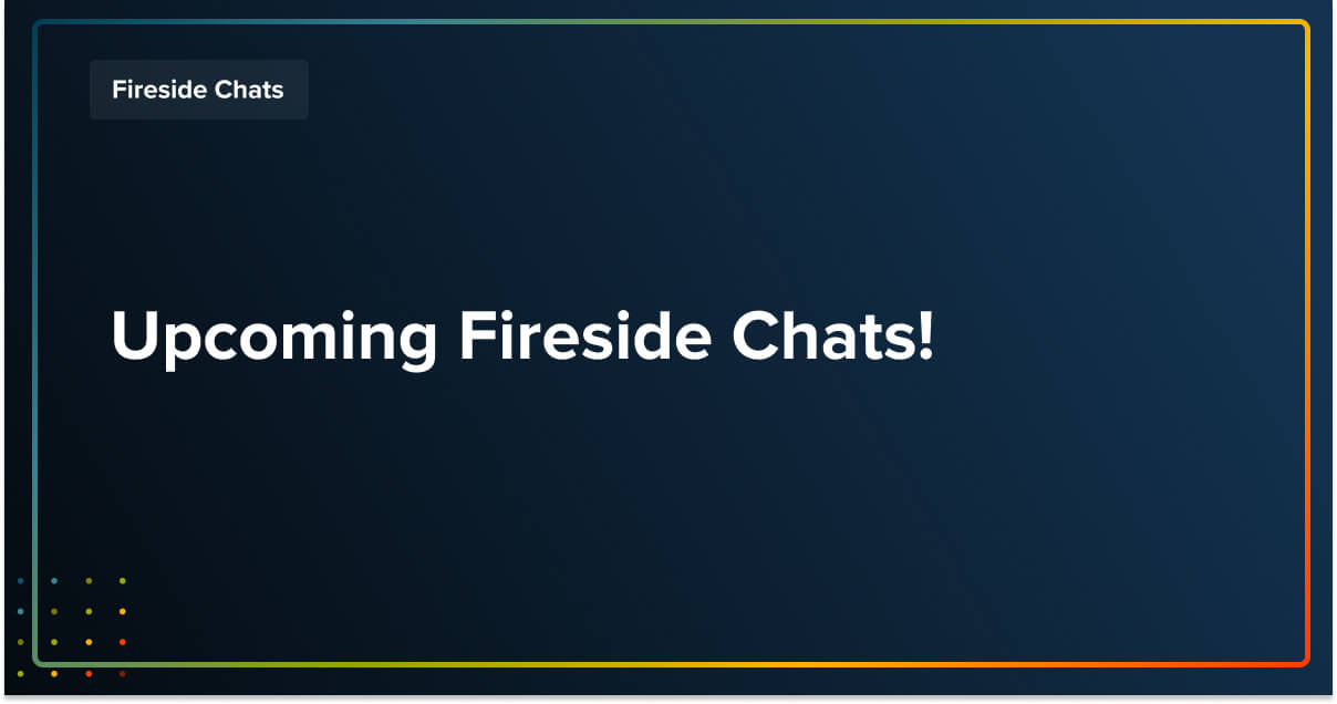 Upcoming Fireside Chats